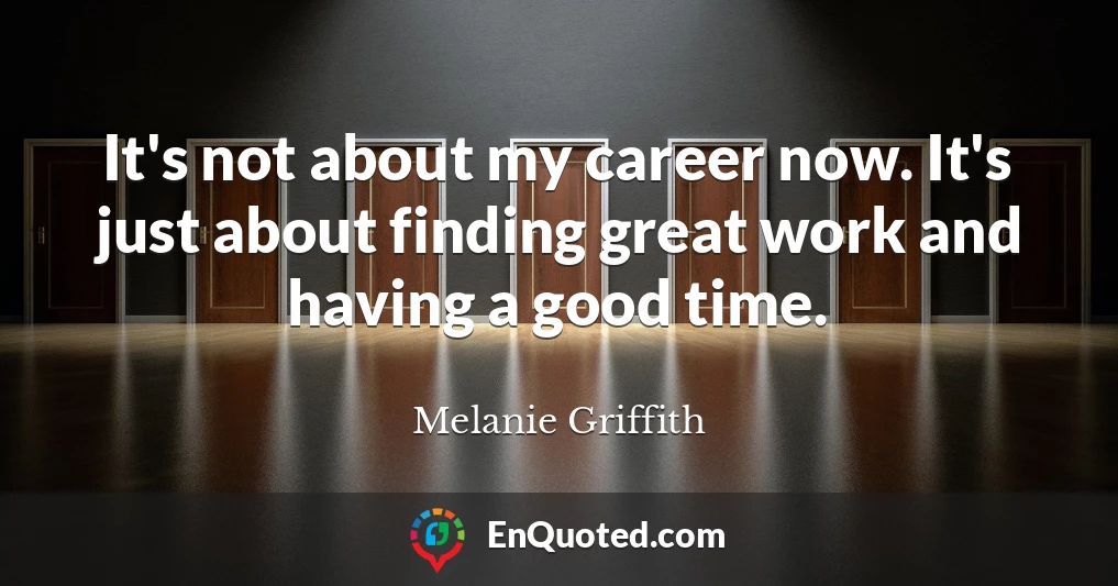 It's not about my career now. It's just about finding great work and having a good time.