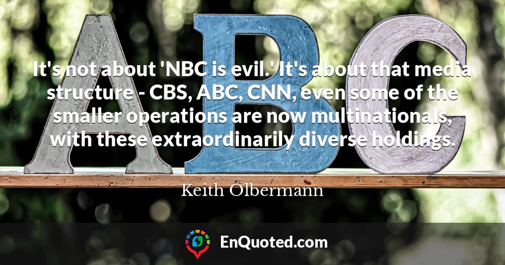 It's not about 'NBC is evil.' It's about that media structure - CBS, ABC, CNN, even some of the smaller operations are now multinationals, with these extraordinarily diverse holdings.