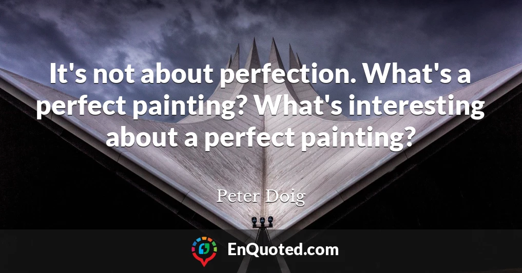 It's not about perfection. What's a perfect painting? What's interesting about a perfect painting?