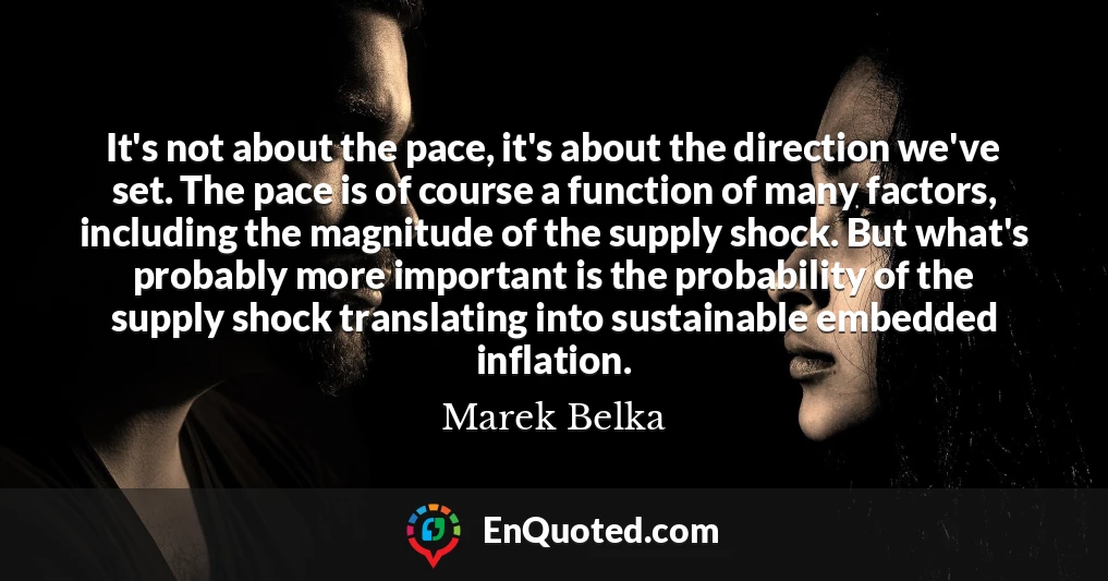 It's not about the pace, it's about the direction we've set. The pace is of course a function of many factors, including the magnitude of the supply shock. But what's probably more important is the probability of the supply shock translating into sustainable embedded inflation.