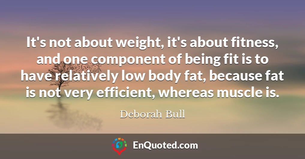 It's not about weight, it's about fitness, and one component of being fit is to have relatively low body fat, because fat is not very efficient, whereas muscle is.