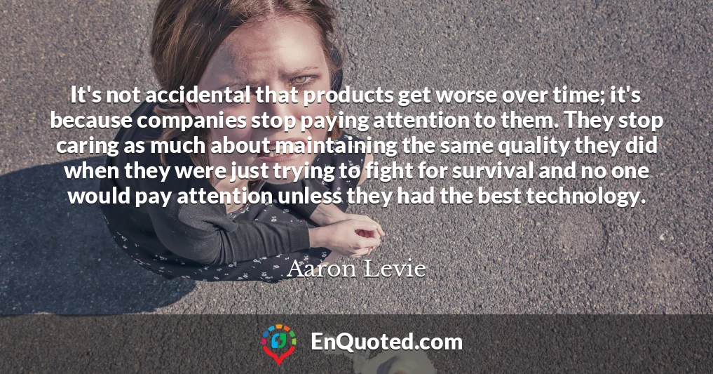 It's not accidental that products get worse over time; it's because companies stop paying attention to them. They stop caring as much about maintaining the same quality they did when they were just trying to fight for survival and no one would pay attention unless they had the best technology.