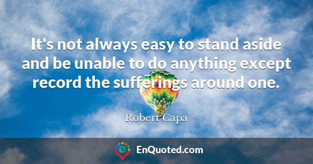 It's not always easy to stand aside and be unable to do anything except record the sufferings around one.
