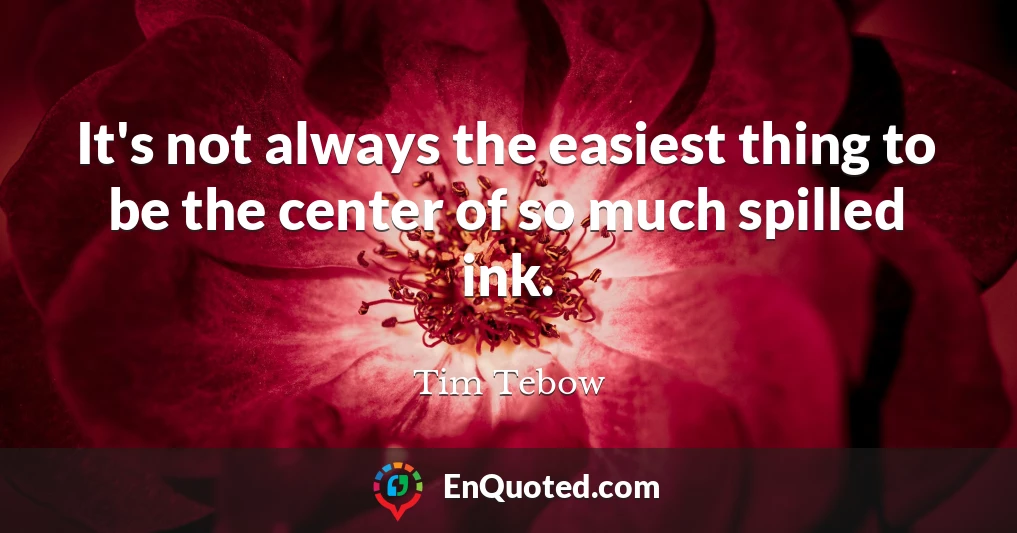It's not always the easiest thing to be the center of so much spilled ink.