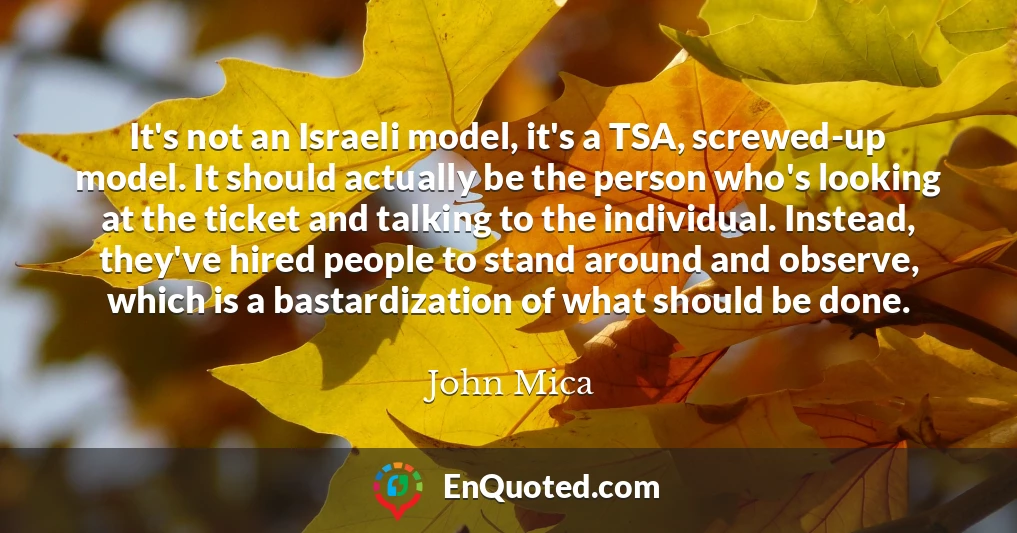 It's not an Israeli model, it's a TSA, screwed-up model. It should actually be the person who's looking at the ticket and talking to the individual. Instead, they've hired people to stand around and observe, which is a bastardization of what should be done.
