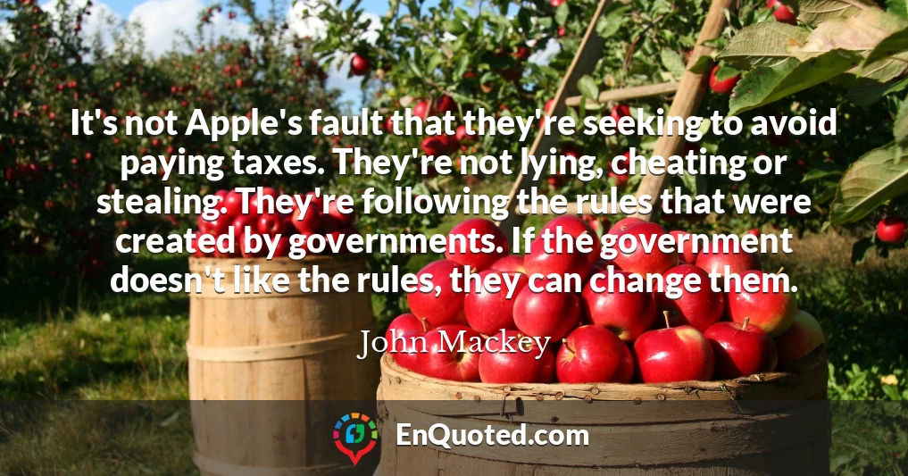 It's not Apple's fault that they're seeking to avoid paying taxes. They're not lying, cheating or stealing. They're following the rules that were created by governments. If the government doesn't like the rules, they can change them.