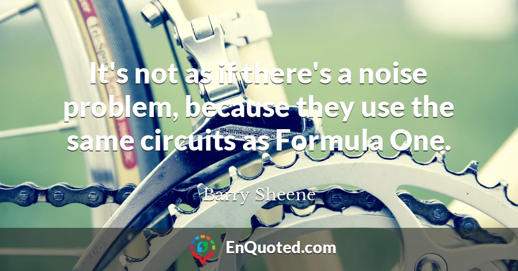 It's not as if there's a noise problem, because they use the same circuits as Formula One.