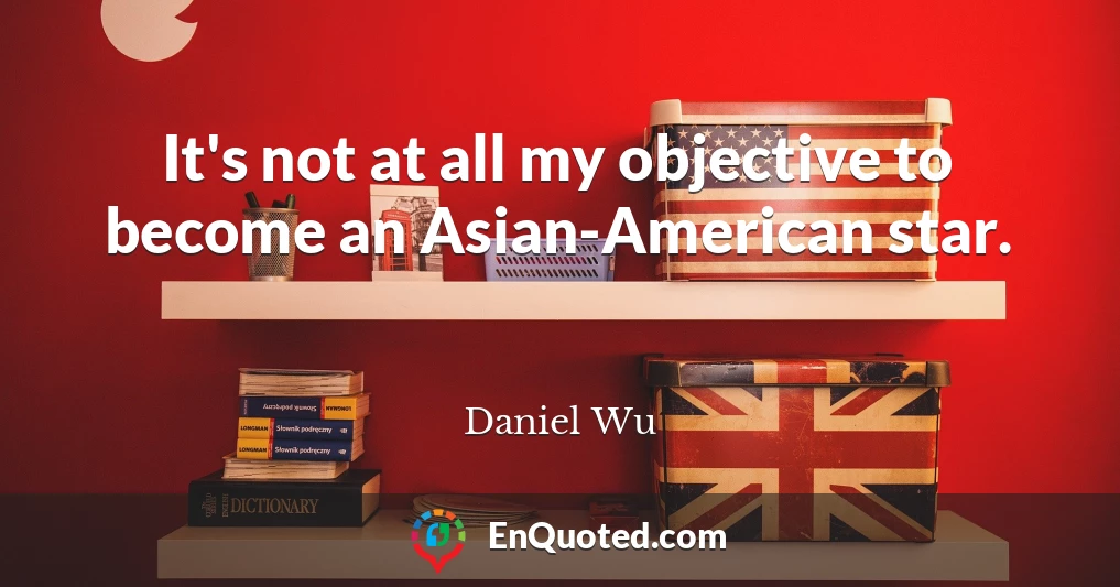 It's not at all my objective to become an Asian-American star.
