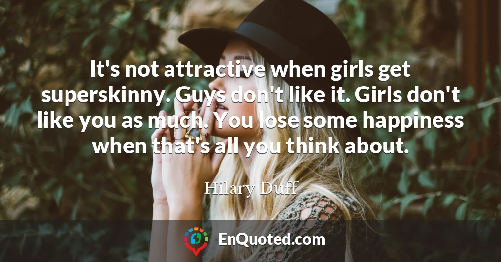 It's not attractive when girls get superskinny. Guys don't like it. Girls don't like you as much. You lose some happiness when that's all you think about.