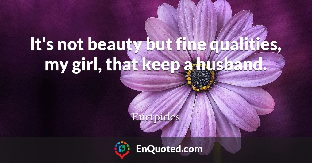 It's not beauty but fine qualities, my girl, that keep a husband.