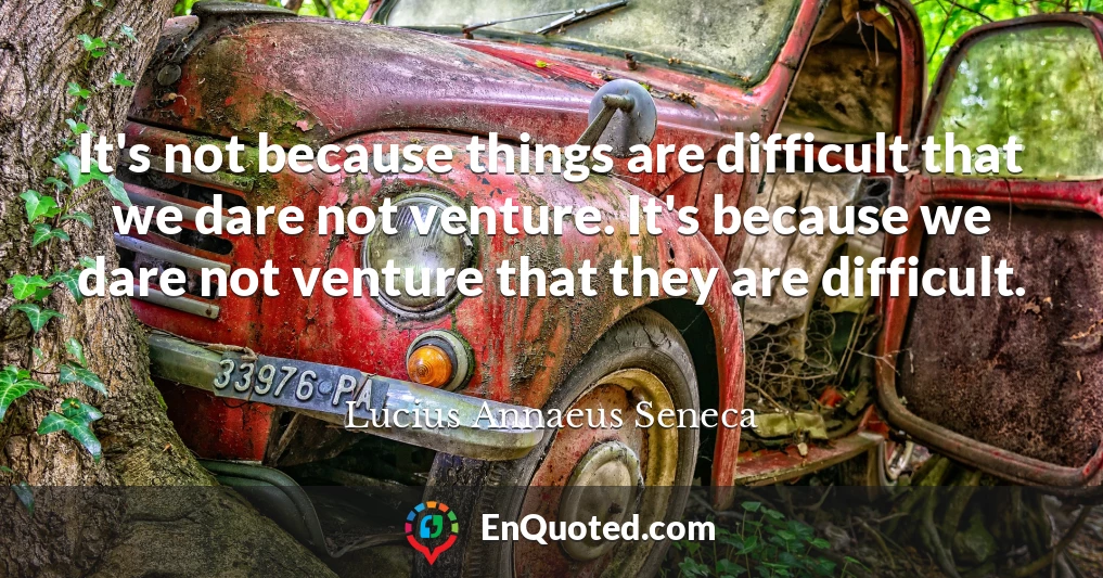 It's not because things are difficult that we dare not venture. It's because we dare not venture that they are difficult.