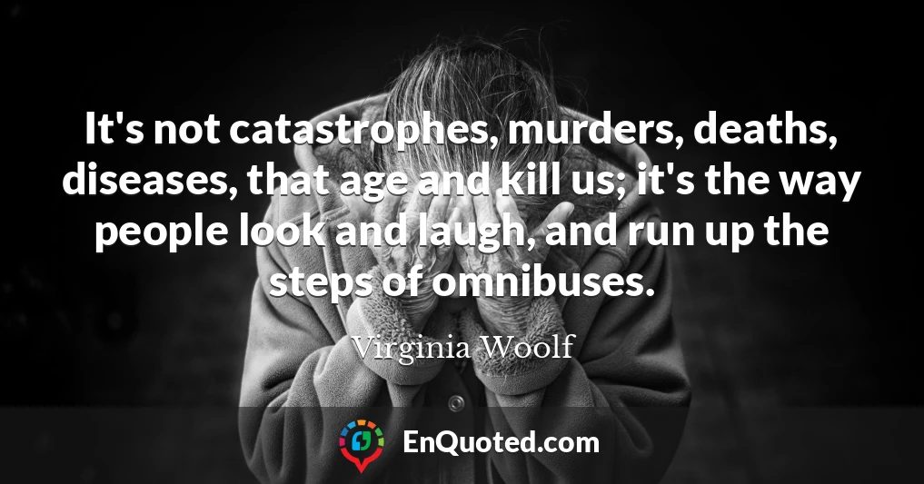 It's not catastrophes, murders, deaths, diseases, that age and kill us; it's the way people look and laugh, and run up the steps of omnibuses.