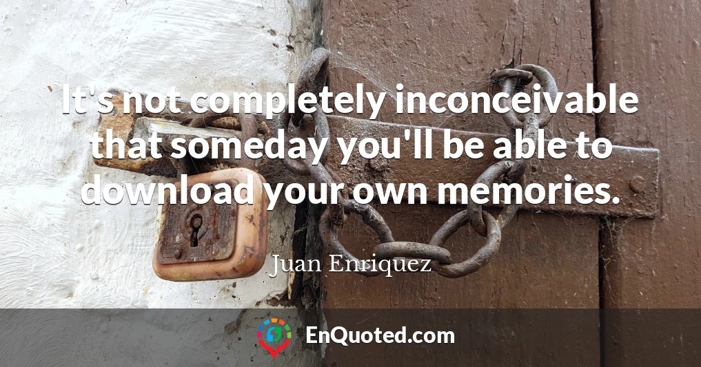 It's not completely inconceivable that someday you'll be able to download your own memories.
