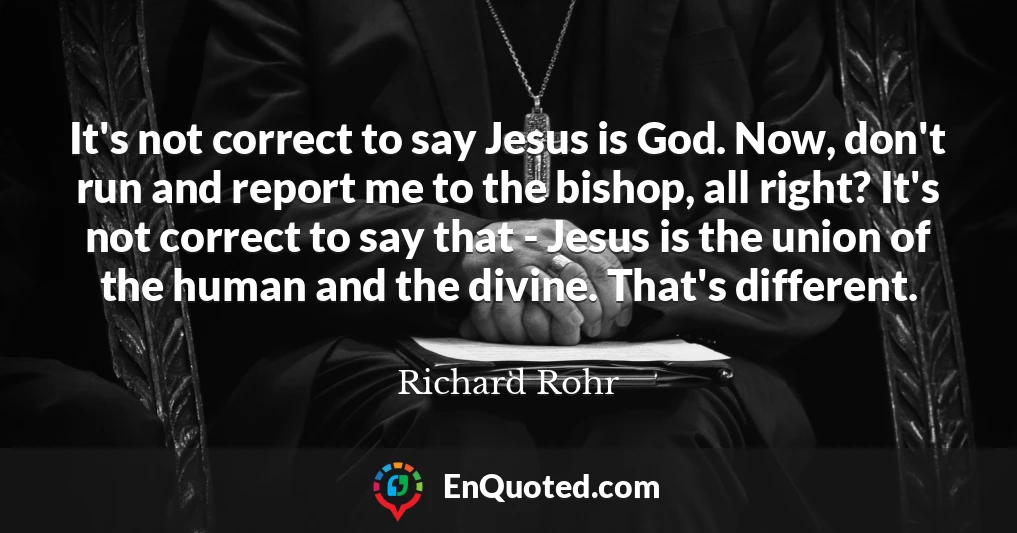 It's not correct to say Jesus is God. Now, don't run and report me to the bishop, all right? It's not correct to say that - Jesus is the union of the human and the divine. That's different.