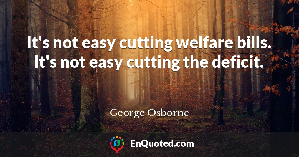 It's not easy cutting welfare bills. It's not easy cutting the deficit.