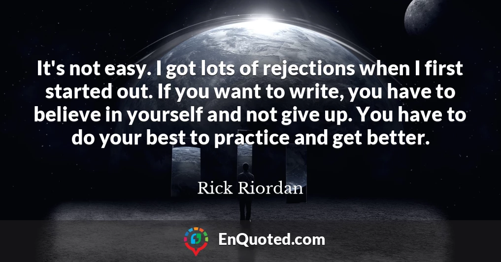 It's not easy. I got lots of rejections when I first started out. If you want to write, you have to believe in yourself and not give up. You have to do your best to practice and get better.