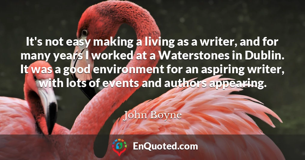 It's not easy making a living as a writer, and for many years I worked at a Waterstones in Dublin. It was a good environment for an aspiring writer, with lots of events and authors appearing.
