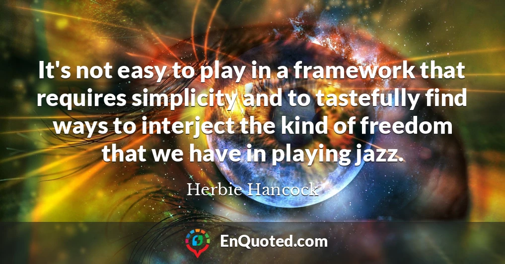 It's not easy to play in a framework that requires simplicity and to tastefully find ways to interject the kind of freedom that we have in playing jazz.