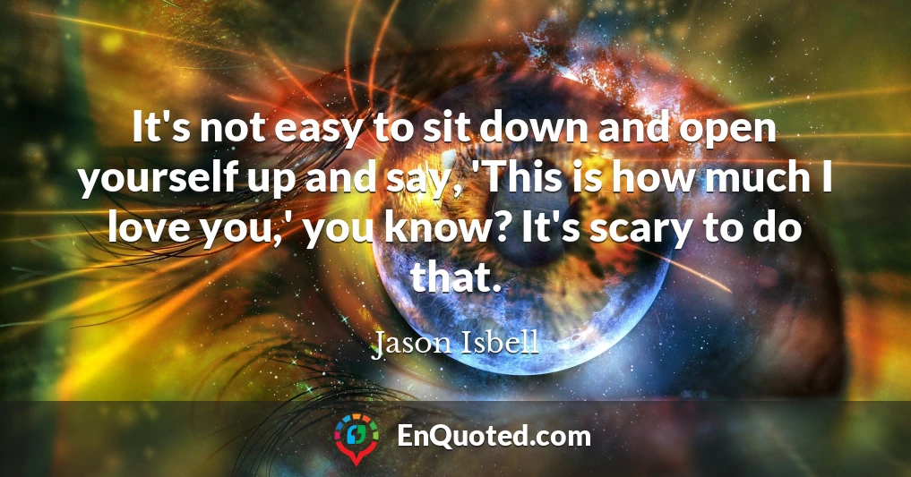 It's not easy to sit down and open yourself up and say, 'This is how much I love you,' you know? It's scary to do that.