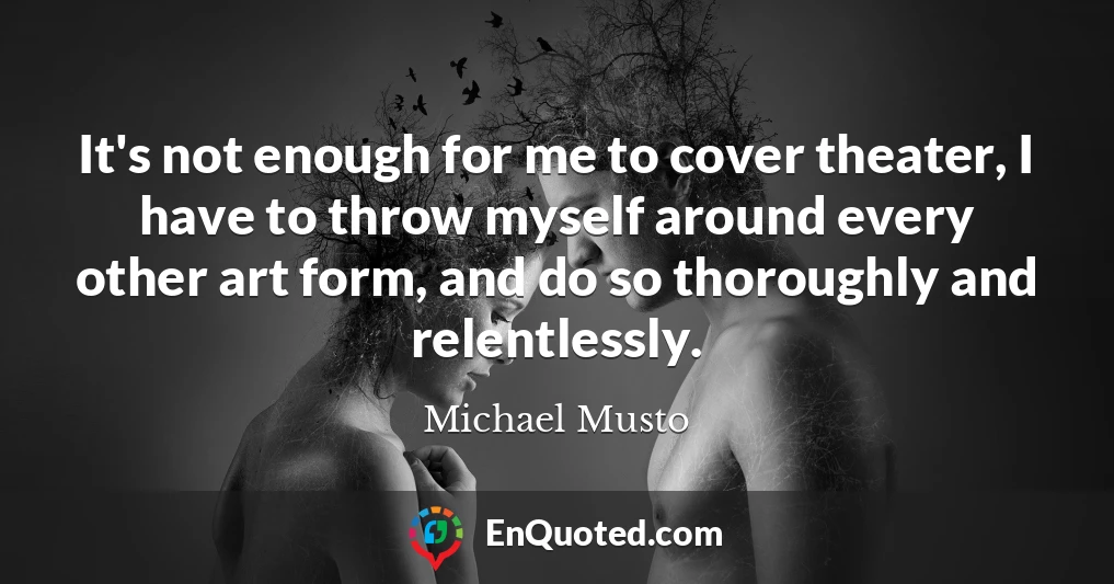 It's not enough for me to cover theater, I have to throw myself around every other art form, and do so thoroughly and relentlessly.