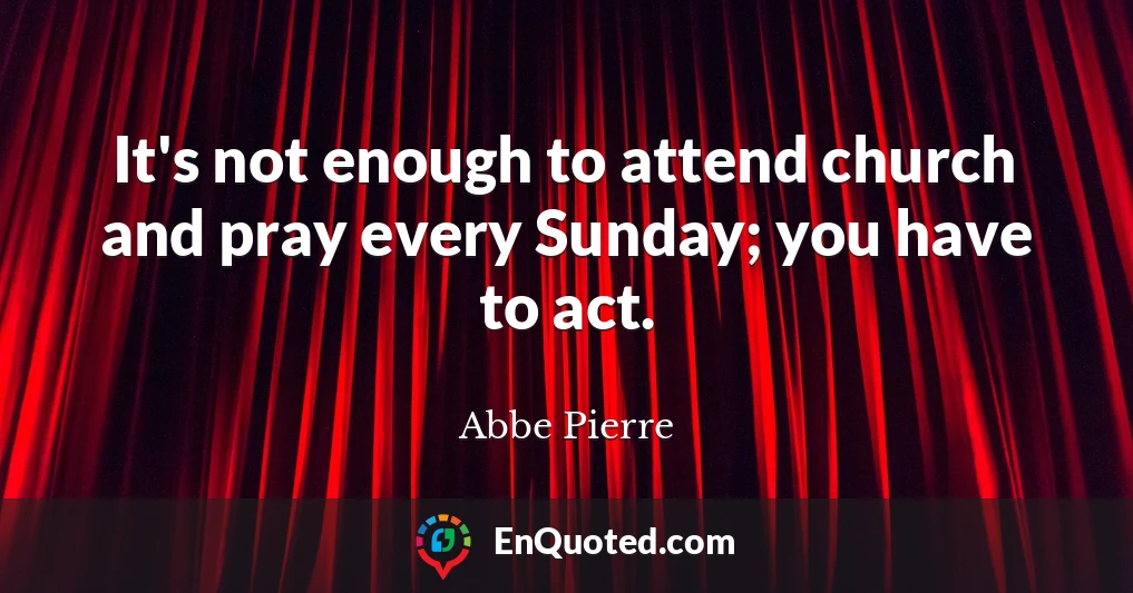 It's not enough to attend church and pray every Sunday; you have to act.