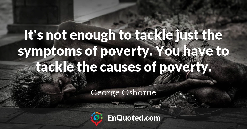 It's not enough to tackle just the symptoms of poverty. You have to tackle the causes of poverty.