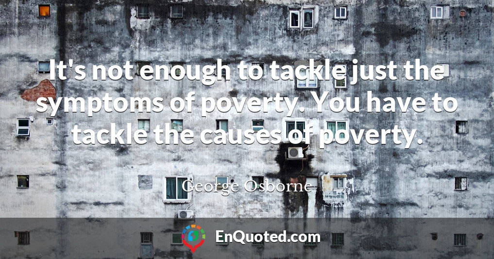 It's not enough to tackle just the symptoms of poverty. You have to tackle the causes of poverty.