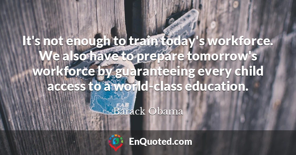 It's not enough to train today's workforce. We also have to prepare tomorrow's workforce by guaranteeing every child access to a world-class education.