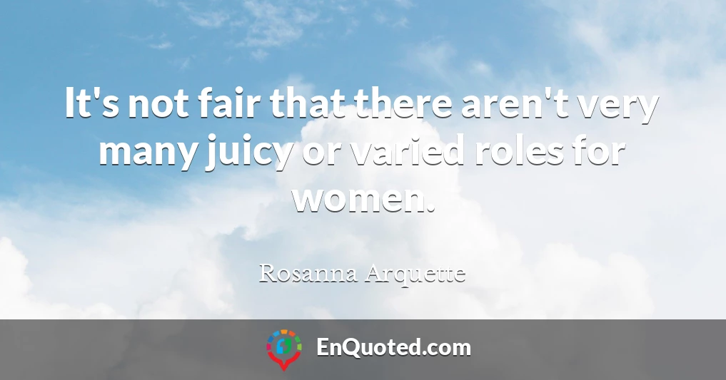 It's not fair that there aren't very many juicy or varied roles for women.