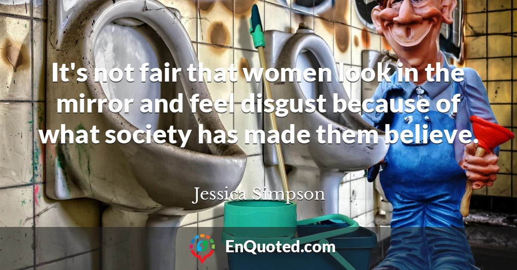 It's not fair that women look in the mirror and feel disgust because of what society has made them believe.