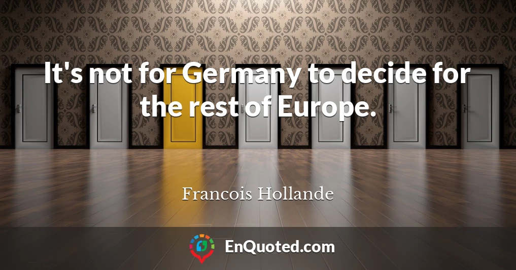 It's not for Germany to decide for the rest of Europe.