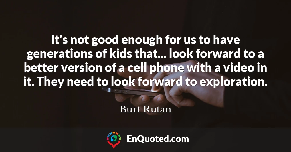 It's not good enough for us to have generations of kids that... look forward to a better version of a cell phone with a video in it. They need to look forward to exploration.
