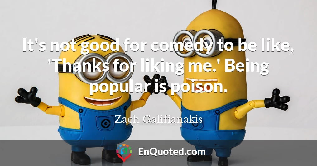 It's not good for comedy to be like, 'Thanks for liking me.' Being popular is poison.