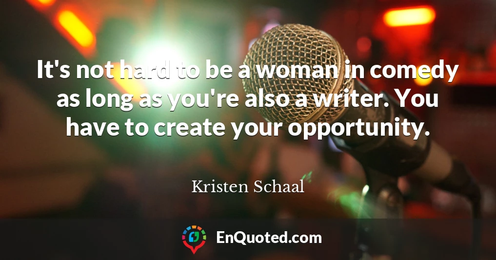 It's not hard to be a woman in comedy as long as you're also a writer. You have to create your opportunity.