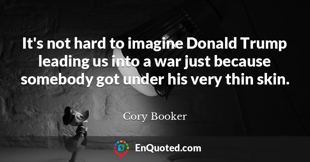 It's not hard to imagine Donald Trump leading us into a war just because somebody got under his very thin skin.