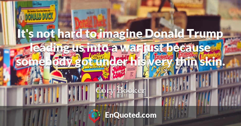 It's not hard to imagine Donald Trump leading us into a war just because somebody got under his very thin skin.