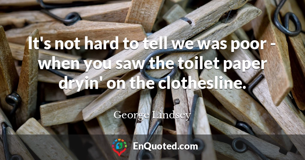 It's not hard to tell we was poor - when you saw the toilet paper dryin' on the clothesline.