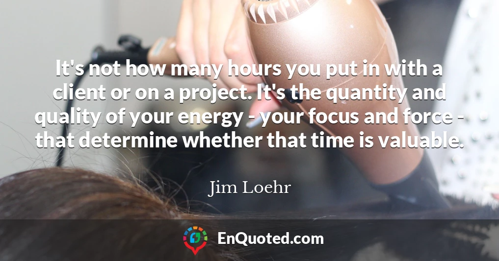 It's not how many hours you put in with a client or on a project. It's the quantity and quality of your energy - your focus and force - that determine whether that time is valuable.