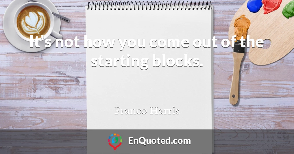 It's not how you come out of the starting blocks.