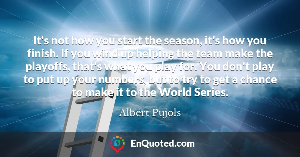 It's not how you start the season, it's how you finish. If you wind up helping the team make the playoffs, that's what you play for. You don't play to put up your numbers, but to try to get a chance to make it to the World Series.