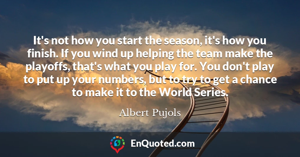 It's not how you start the season, it's how you finish. If you wind up helping the team make the playoffs, that's what you play for. You don't play to put up your numbers, but to try to get a chance to make it to the World Series.