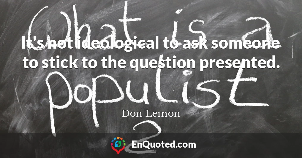 It's not ideological to ask someone to stick to the question presented.