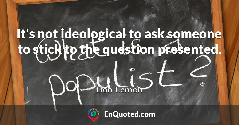 It's not ideological to ask someone to stick to the question presented.