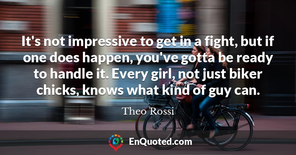 It's not impressive to get in a fight, but if one does happen, you've gotta be ready to handle it. Every girl, not just biker chicks, knows what kind of guy can.