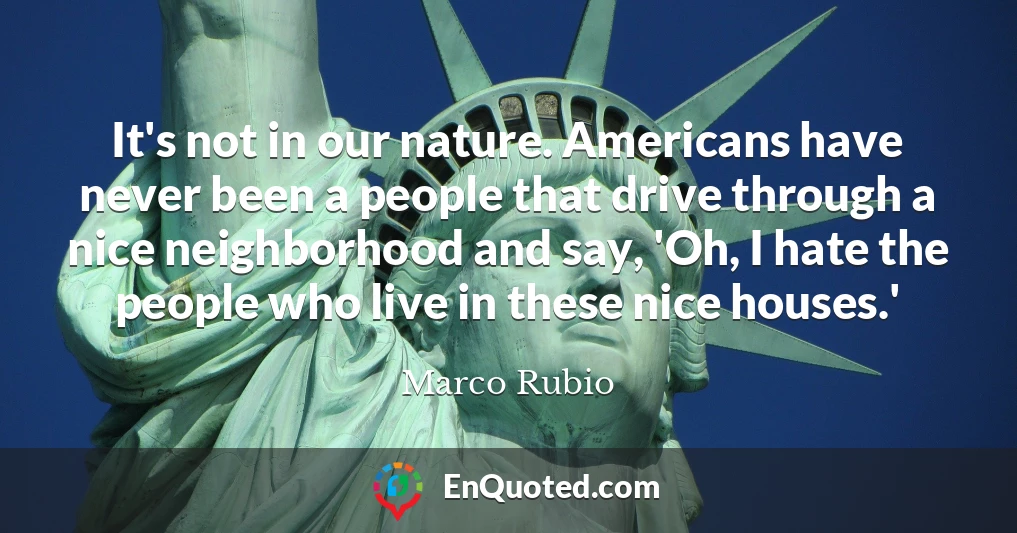 It's not in our nature. Americans have never been a people that drive through a nice neighborhood and say, 'Oh, I hate the people who live in these nice houses.'
