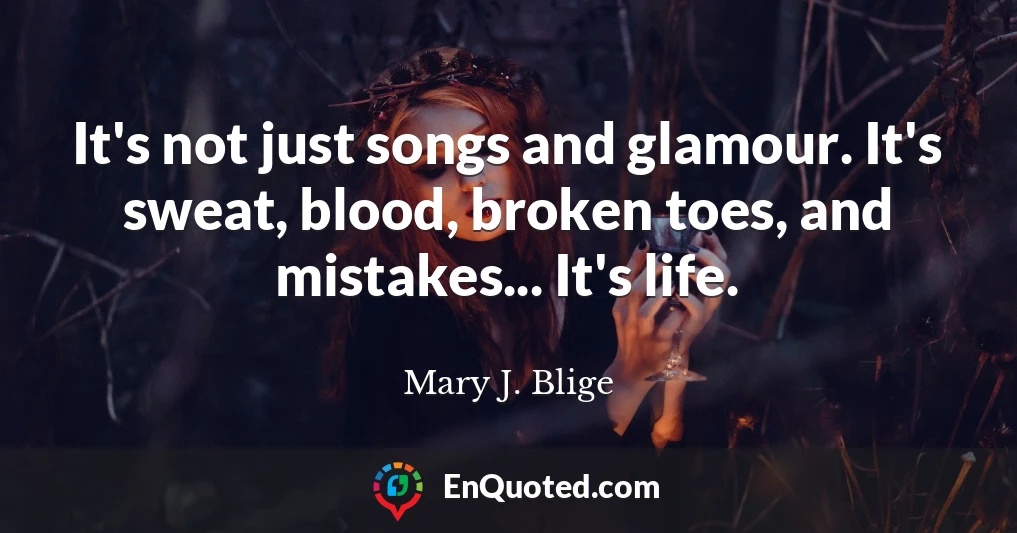 It's not just songs and glamour. It's sweat, blood, broken toes, and mistakes... It's life.