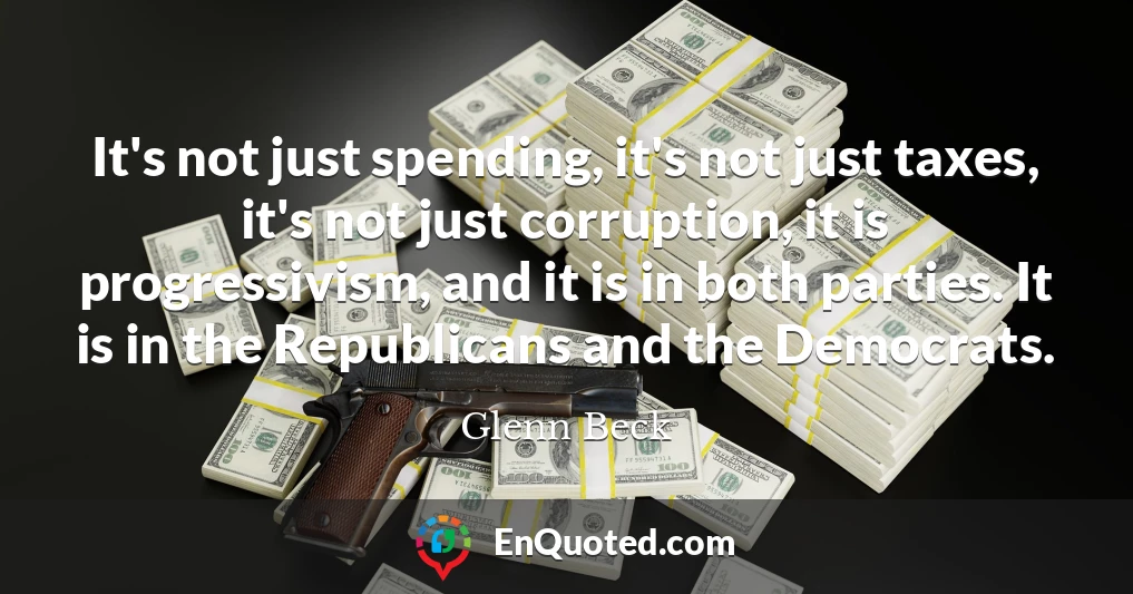 It's not just spending, it's not just taxes, it's not just corruption, it is progressivism, and it is in both parties. It is in the Republicans and the Democrats.