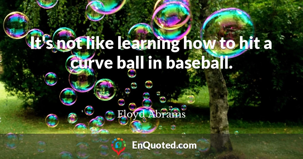 It's not like learning how to hit a curve ball in baseball.