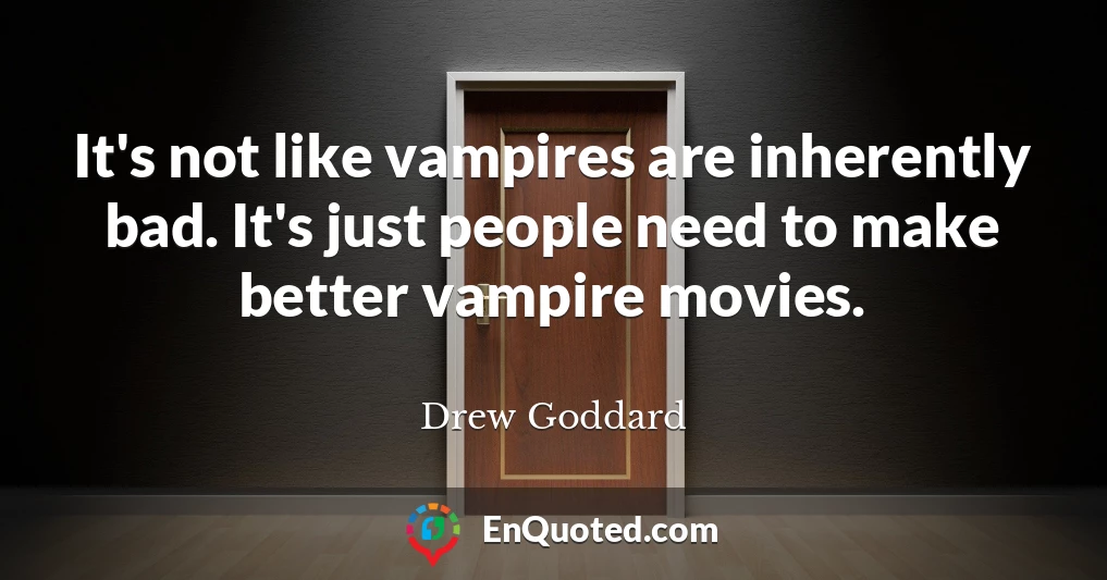 It's not like vampires are inherently bad. It's just people need to make better vampire movies.