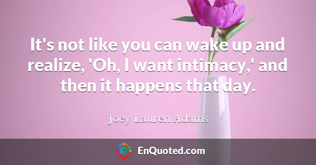 It's not like you can wake up and realize, 'Oh, I want intimacy,' and then it happens that day.